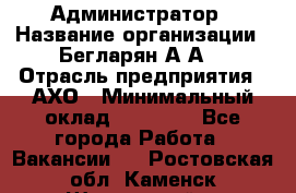 Администратор › Название организации ­ Бегларян А.А. › Отрасль предприятия ­ АХО › Минимальный оклад ­ 15 000 - Все города Работа » Вакансии   . Ростовская обл.,Каменск-Шахтинский г.